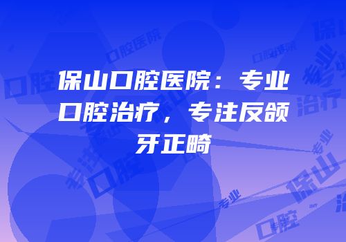 保山口腔医院：专业口腔治疗，专注反颌牙正畸
