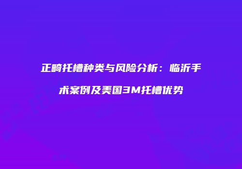 正畸托槽种类与风险分析：临沂手术案例及美国3M托槽优势