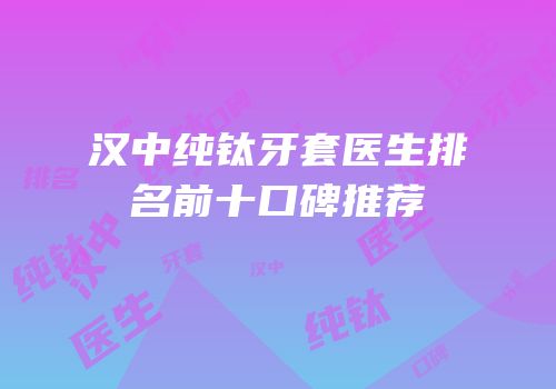 汉中纯钛牙套医生排名前十口碑推荐