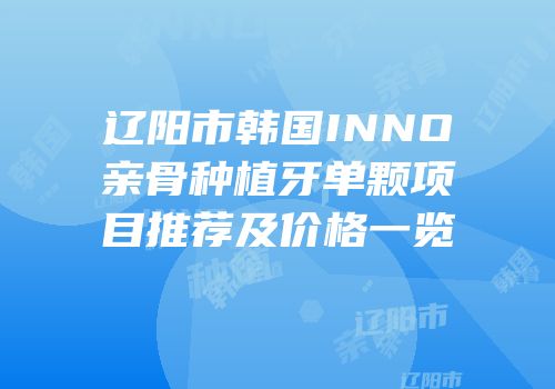 辽阳市韩国INNO亲骨种植牙单颗项目推荐及价格一览