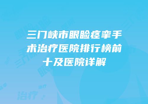 三门峡市眼睑痉挛手术治疗医院排行榜前十及医院详解