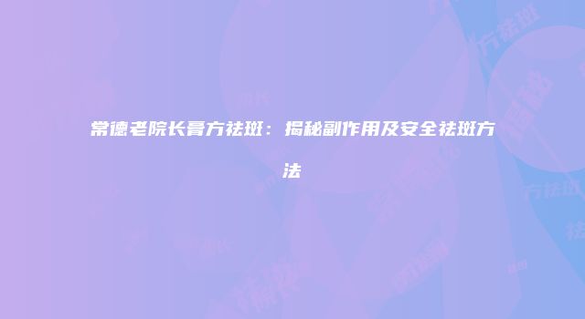 常德老院长膏方祛斑：揭秘副作用及安全祛斑方法