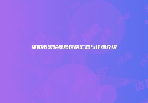 资阳市滚轮瘦脸医院汇总与详细介绍