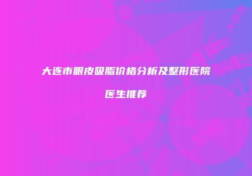 大连市眼皮吸脂价格分析及整形医院医生推荐