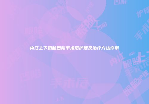 内江上下眼睑凹陷手术后护理及治疗方法详解
