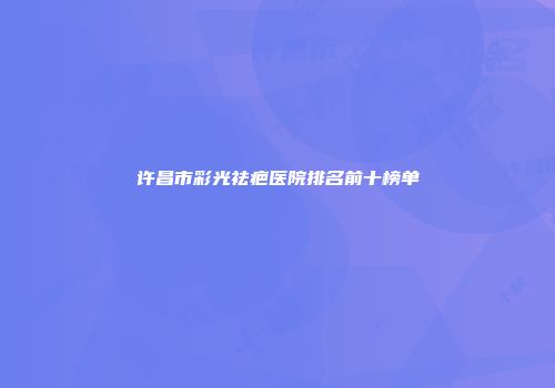 许昌市彩光祛疤医院排名前十榜单
