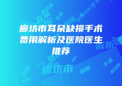 廊坊市耳朵缺损手术费用解析及医院医生推荐
