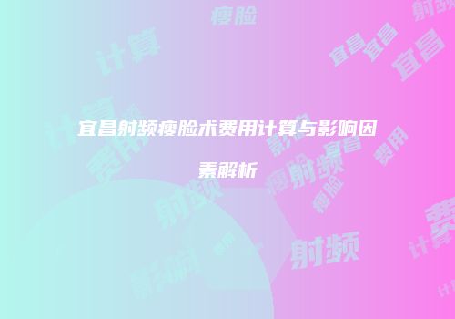 宜昌射频瘦脸术费用计算与影响因素解析