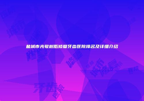 盐城市光敏树脂修复牙齿医院排名及详细介绍