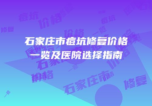 石家庄市痘坑修复价格一览及医院选择指南