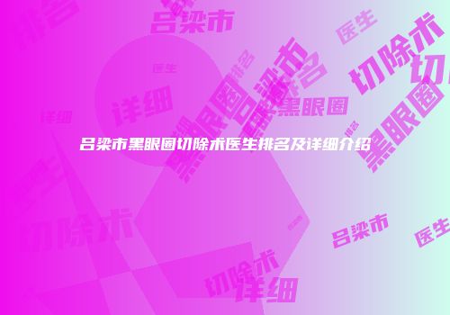 吕梁市黑眼圈切除术医生排名及详细介绍