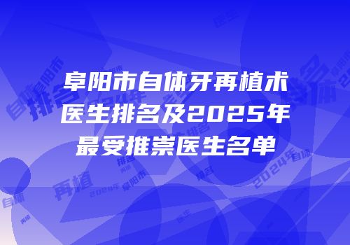 阜阳市自体牙再植术医生排名及2025年最受推崇医生名单