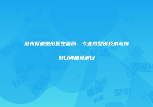 沧州权威整形医生崔丽：专业微整形技术与良好口碑备受瞩目
