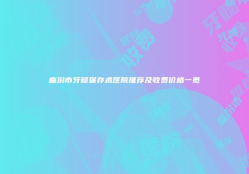 临汾市牙髓保存术医院推荐及收费价格一览