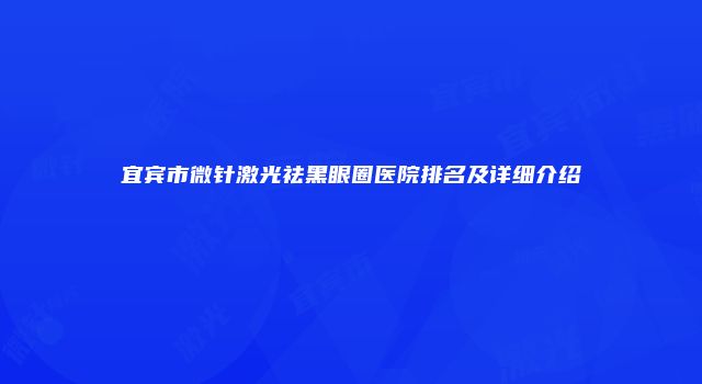 宜宾市微针激光祛黑眼圈医院排名及详细介绍
