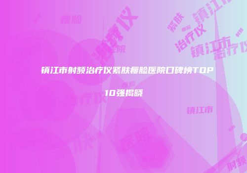 镇江市射频治疗仪紧肤瘦脸医院口碑榜TOP10强揭晓