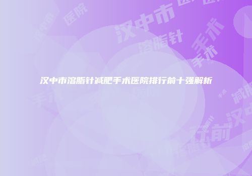 汉中市溶脂针减肥手术医院排行前十强解析