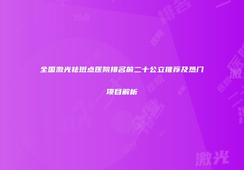 全国激光祛斑点医院排名前二十公立推荐及热门项目解析