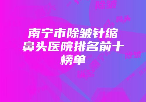 南宁市除皱针缩鼻头医院排名前十榜单