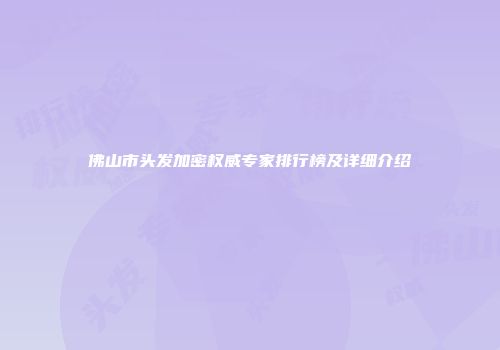 佛山市头发加密权威专家排行榜及详细介绍