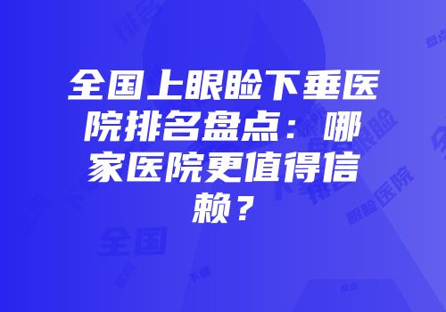 全国上眼睑下垂医院排名盘点：哪家医院更值得信赖？
