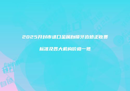 2025开封市进口金属自锁牙齿矫正收费标准及各大机构价格一览