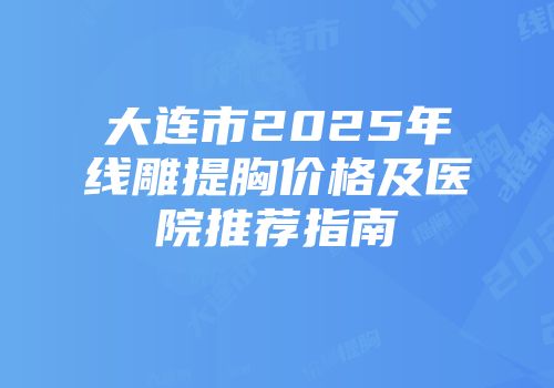 大连市2025年线雕提胸价格及医院推荐指南