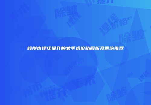 赣州市埋线提升除皱手术价格解析及医院推荐