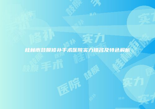 桂林市鼓膜修补手术医院实力排名及特色解析