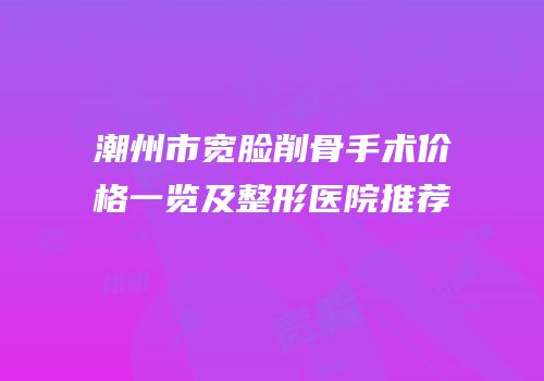潮州市宽脸削骨手术价格一览及整形医院推荐