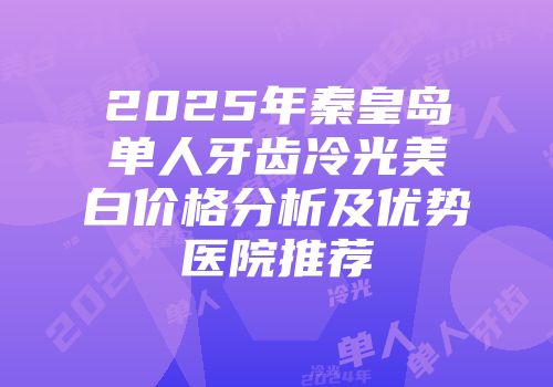 2025年秦皇岛单人牙齿冷光美白价格分析及优势医院推荐