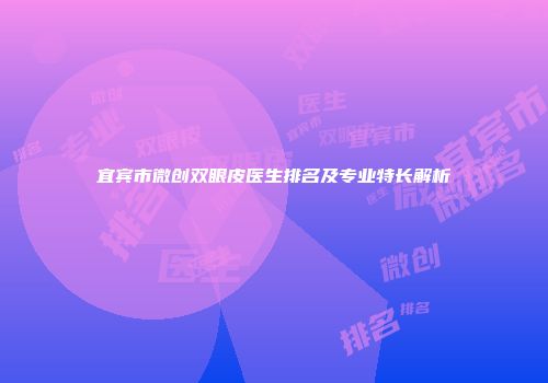 宜宾市微创双眼皮医生排名及专业特长解析