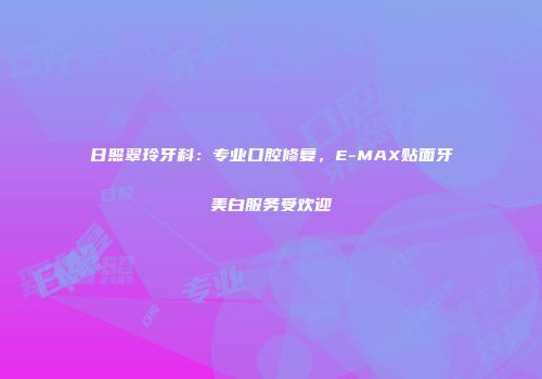日照翠玲牙科：专业口腔修复，E-MAX贴面牙美白服务受欢迎