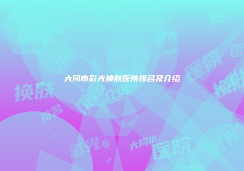 大同市彩光换肤医院排名及介绍