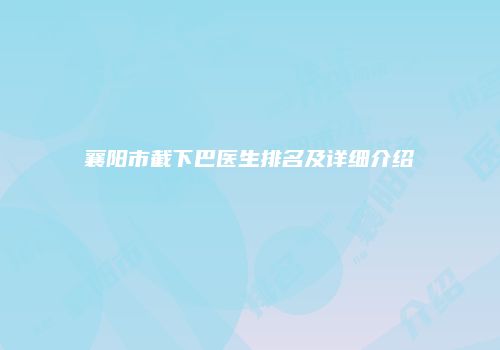 襄阳市截下巴医生排名及详细介绍