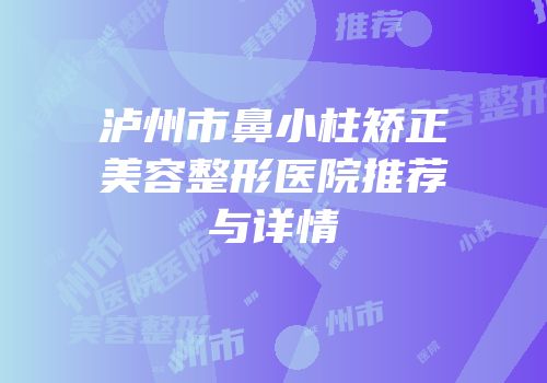 泸州市鼻小柱矫正美容整形医院推荐与详情