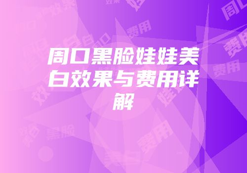 周口黑脸娃娃美白效果与费用详解