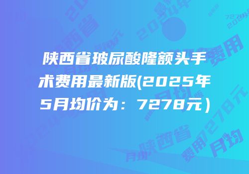 陕西省玻尿酸隆额头手术费用最新版(2025年5月均价为：7278元）