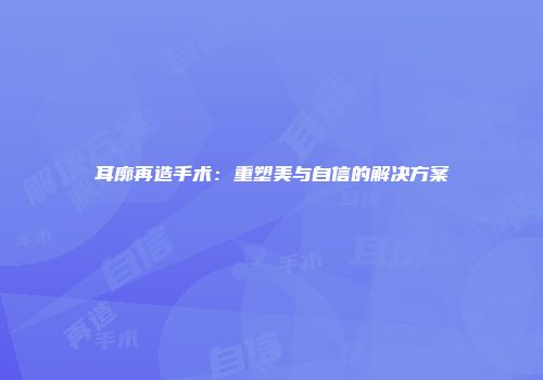 耳廓再造手术：重塑美与自信的解决方案