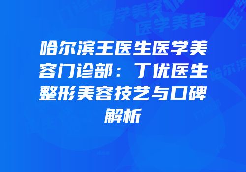 哈尔滨王医生医学美容门诊部：丁优医生整形美容技艺与口碑解析