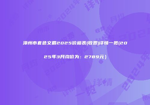 漳州市套色文眉2025价格表(收费)详情一览(2025年3月均价为：2789元）