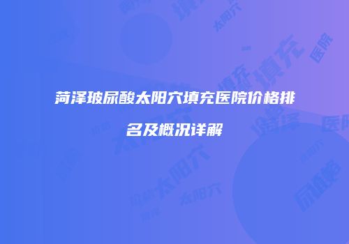 菏泽玻尿酸太阳穴填充医院价格排名及概况详解
