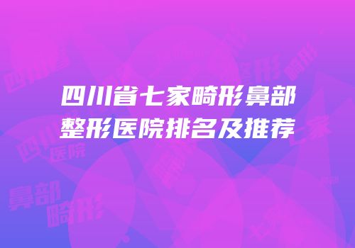 四川省七家畸形鼻部整形医院排名及推荐