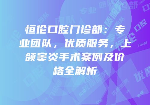 恒伦口腔门诊部：专业团队，优质服务，上颌窦炎手术案例及价格全解析