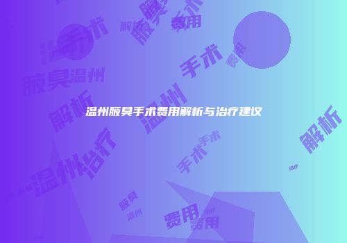 温州腋臭手术费用解析与治疗建议