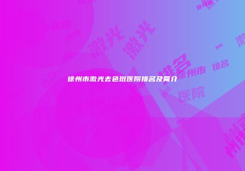 徐州市激光去色斑医院排名及简介
