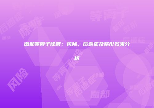 面部等离子除皱：风险、后遗症及整形效果分析