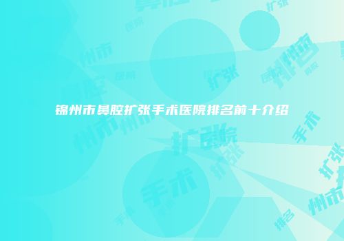 锦州市鼻腔扩张手术医院排名前十介绍