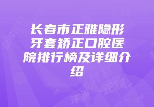 长春市正雅隐形牙套矫正口腔医院排行榜及详细介绍