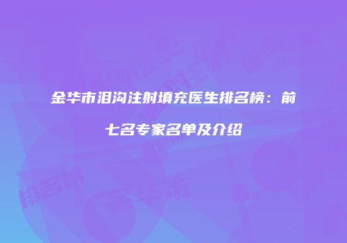 金华市泪沟注射填充医生排名榜：前七名专家名单及介绍